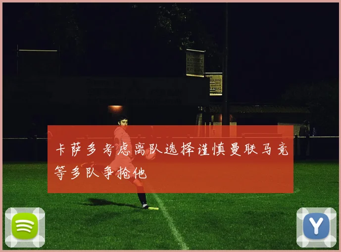 卡萨多考虑离队选择谨慎曼联马竞等多队争抢他