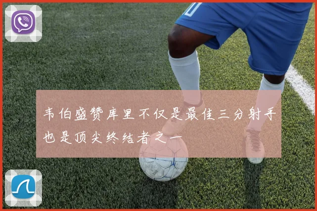 韦伯盛赞库里不仅是最佳三分射手也是顶尖终结者之一