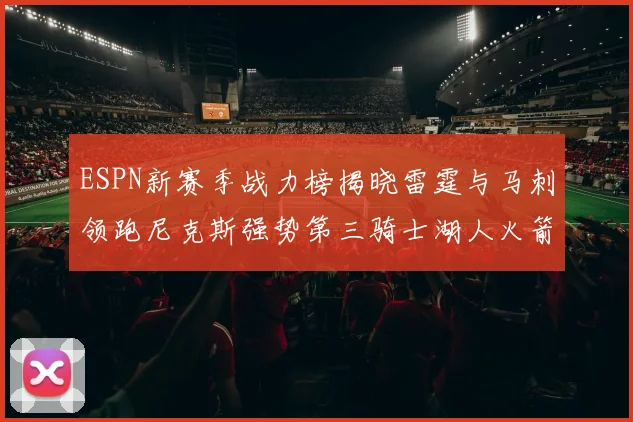 ESPN新赛季战力榜揭晓雷霆与马刺领跑尼克斯强势第三骑士湖人火箭表现不俗