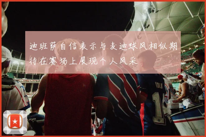 迪班萨自信表示与麦迪球风相似期待在赛场上展现个人风采