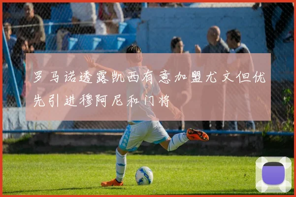 罗马诺透露凯西有意加盟尤文但优先引进穆阿尼和门将