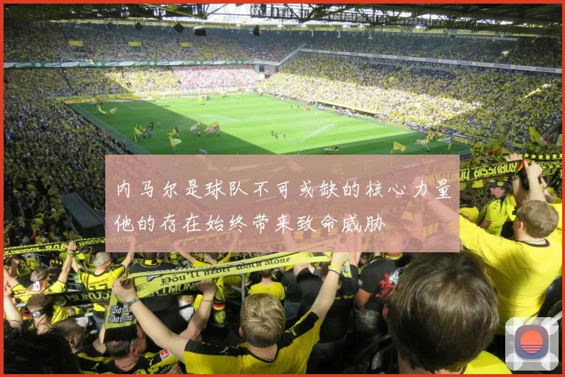 内马尔是球队不可或缺的核心力量他的存在始终带来致命威胁