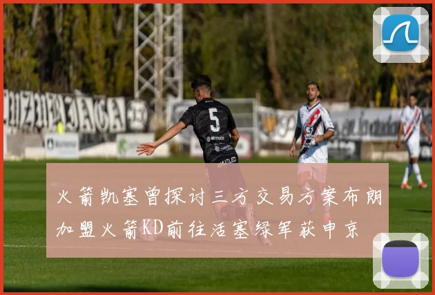 火箭凯塞曾探讨三方交易方案布朗加盟火箭KD前往活塞绿军获申京