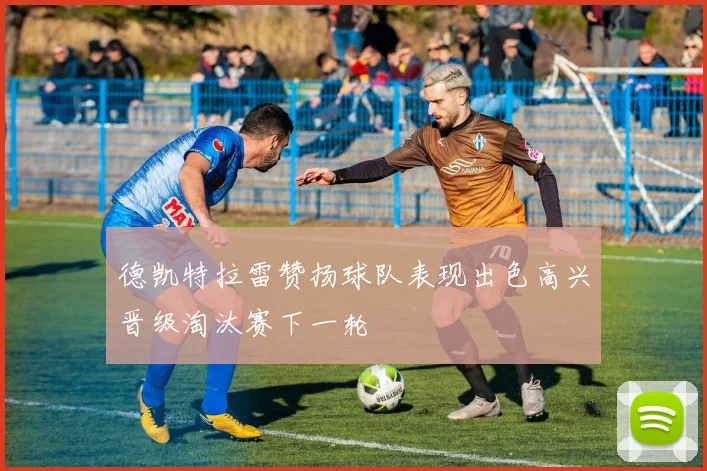 德凯特拉雷赞扬球队表现出色高兴晋级淘汰赛下一轮