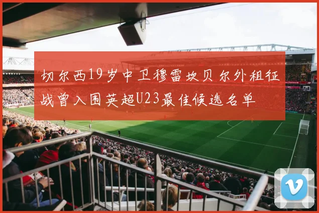 切尔西19岁中卫穆雷坎贝尔外租征战曾入围英超U23最佳候选名单