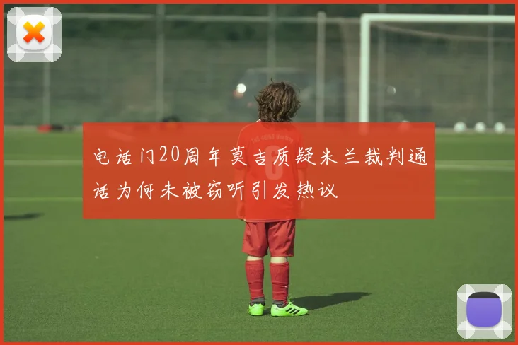 电话门20周年莫吉质疑米兰裁判通话为何未被窃听引发热议