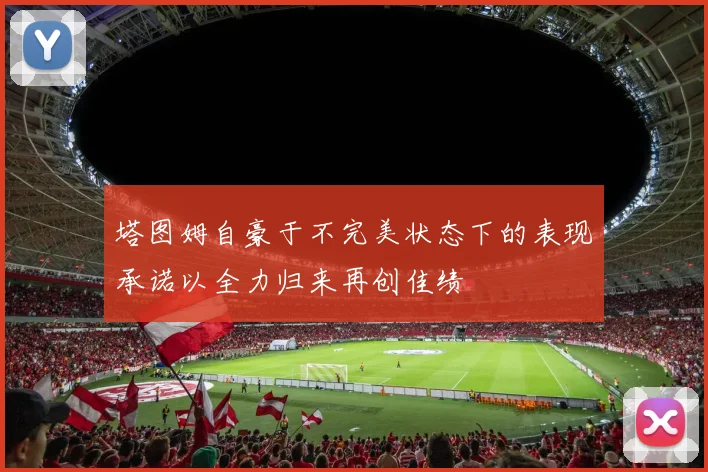 塔图姆自豪于不完美状态下的表现承诺以全力归来再创佳绩
