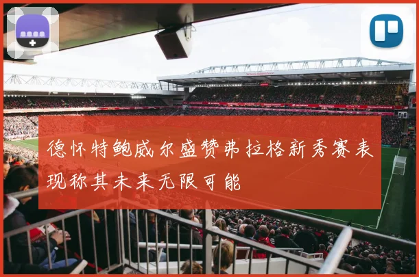 德怀特鲍威尔盛赞弗拉格新秀赛表现称其未来无限可能
