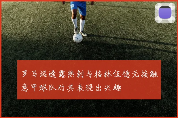 罗马诺透露热刺与格林伍德无接触意甲球队对其表现出兴趣