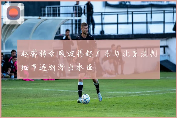 赵睿转会风波再起广东与北京谈判细节逐渐浮出水面