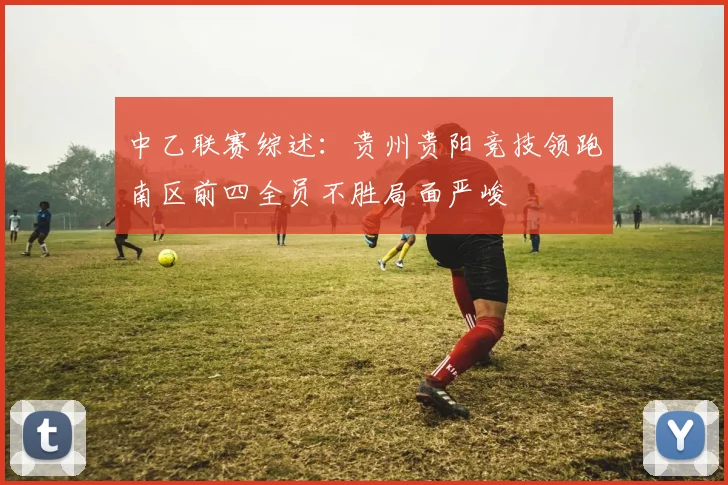 中乙联赛综述：贵州贵阳竞技领跑南区前四全员不胜局面严峻
