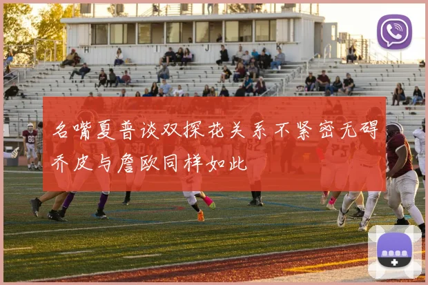 名嘴夏普谈双探花关系不紧密无碍乔皮与詹欧同样如此
