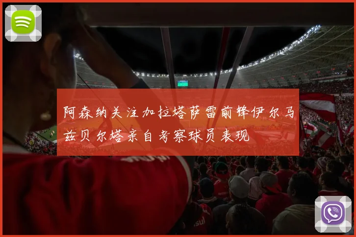 阿森纳关注加拉塔萨雷前锋伊尔马兹贝尔塔亲自考察球员表现