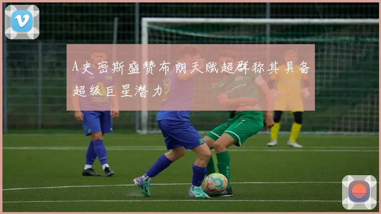 A史密斯盛赞布朗天赋超群称其具备超级巨星潜力