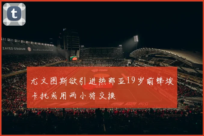 尤文图斯欲引进热那亚19岁前锋埃卡托或用两小将交换