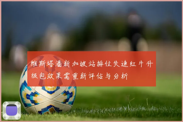 维斯塔潘新加坡站排位失速红牛升级包效果需重新评估与分析