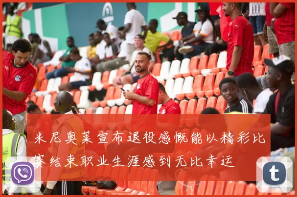 米尼奥莱宣布退役感慨能以精彩比赛结束职业生涯感到无比幸运
