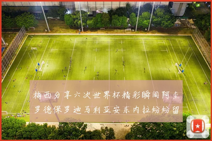 梅西分享六次世界杯精彩瞬间阿圭罗德保罗迪马利亚安东内拉纷纷留言互动