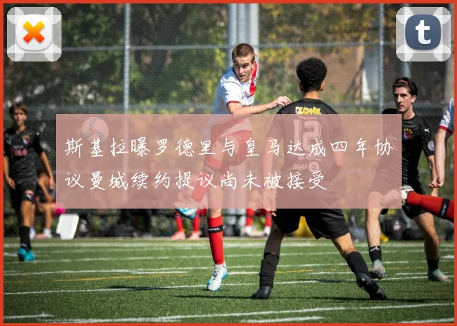 斯基拉曝罗德里与皇马达成四年协议曼城续约提议尚未被接受