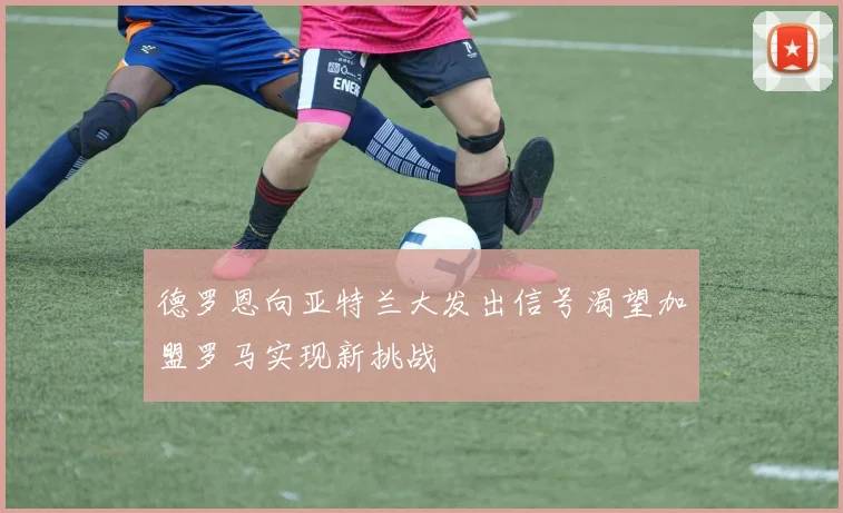 德罗恩向亚特兰大发出信号渴望加盟罗马实现新挑战