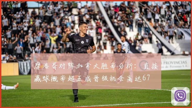 摩洛哥对阵加拿大胜率分析：直接赢球概率超五成晋级机会高达67