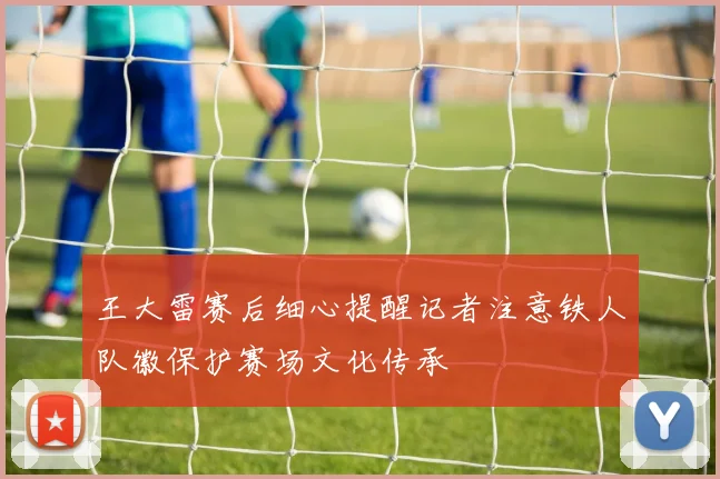 王大雷赛后细心提醒记者注意铁人队徽保护赛场文化传承