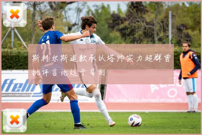 斯科尔斯道歉承认塔帅实力超群曾批评言论过于苛刻