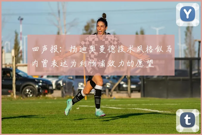 回声报：扬迪奥曼德技术风格似马内曾表达为利物浦效力的愿望