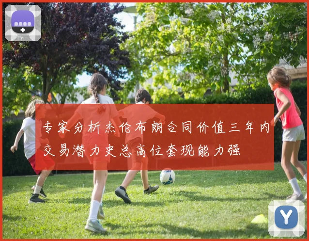 专家分析杰伦布朗合同价值三年内交易潜力史总高位套现能力强