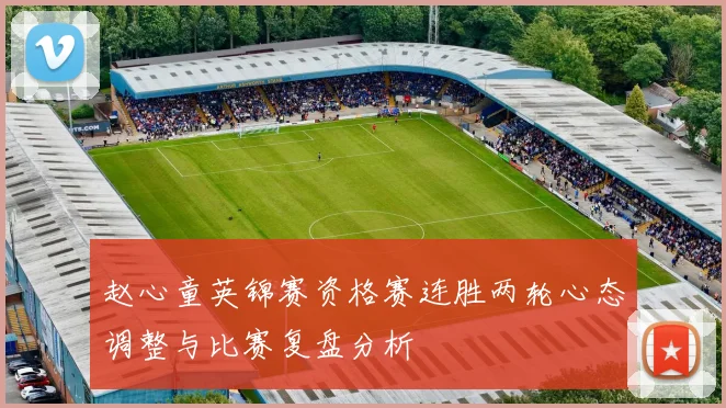 赵心童英锦赛资格赛连胜两轮心态调整与比赛复盘分析